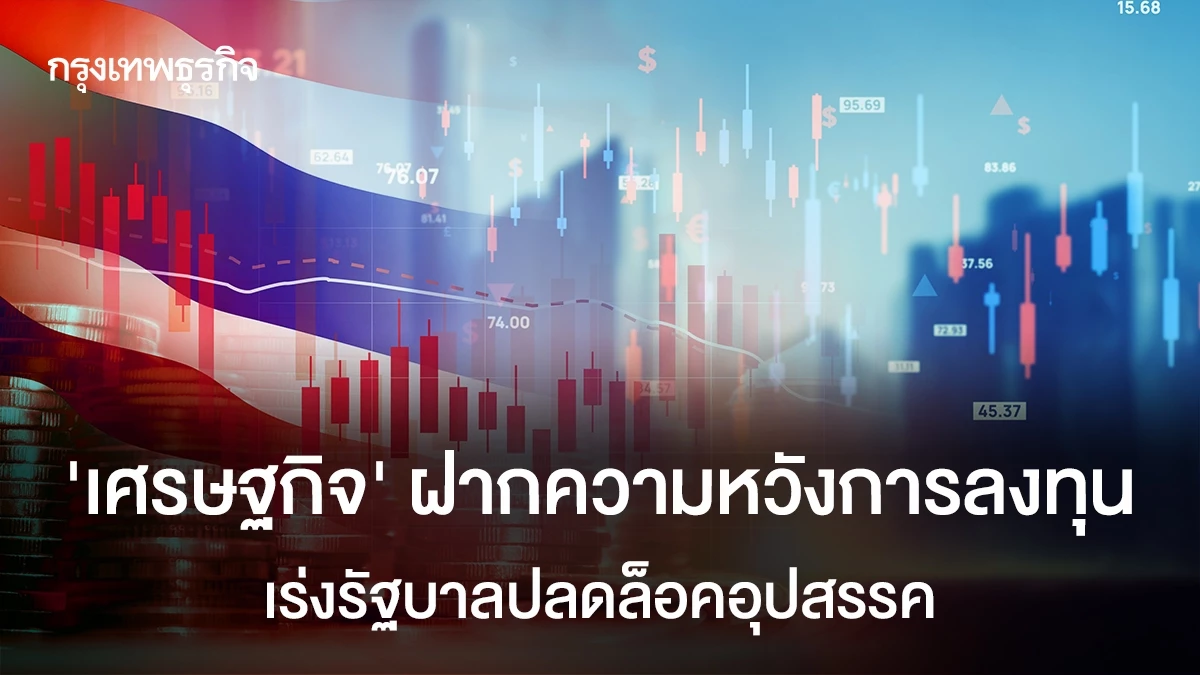 ‘เศรษฐกิจ’ฝากความหวังการลงทุน-เร่งรัฐบาลปลดล็อคอุปสรรค