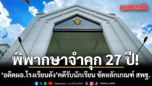 ศาลอาญาคดีทุจริตฯ พิพากษาจำคุก อดีตผอ.โรงเรียนดัง 27 ปี คดีรับนักเรียน ขัดหลักเกณฑ์ สพฐ.