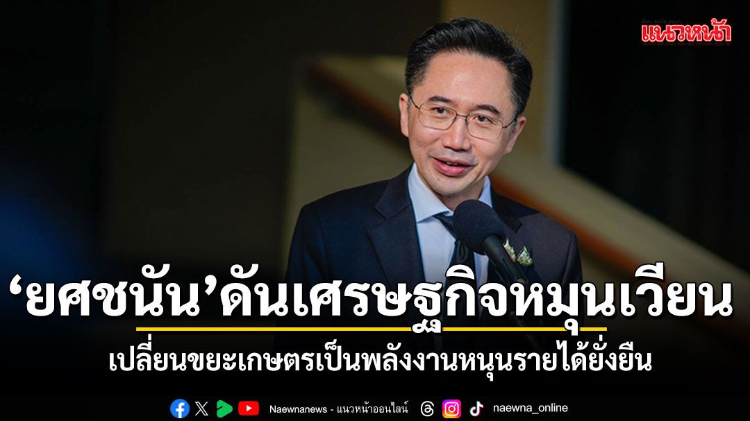 ยศชนัน-ชูโมเดลเศรษฐกิจหมุนเวียน-เปลี่ยนขยะเกษตรเป็นพลังงาน-หนุนรายได้ยั่งยืน