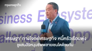 ‘เศรษฐา’ กางโจทย์เศรษฐกิจ หนี้ครัวเรือนพุ่ง ชูแสนสิริหนุนซัพพลายเชนโตด้วยกัน